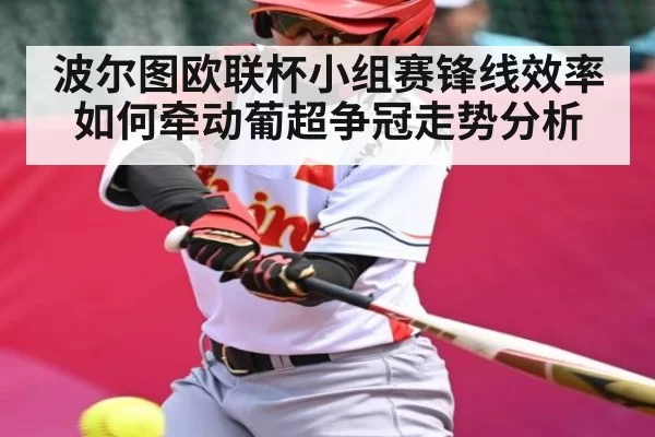 波尔图欧联杯小组赛锋线效率如何牵动葡超争冠走势分析