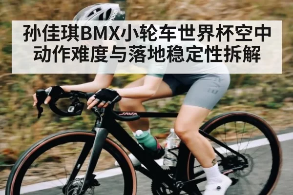 孙佳琪BMX小轮车世界杯空中动作难度与落地稳定性拆解